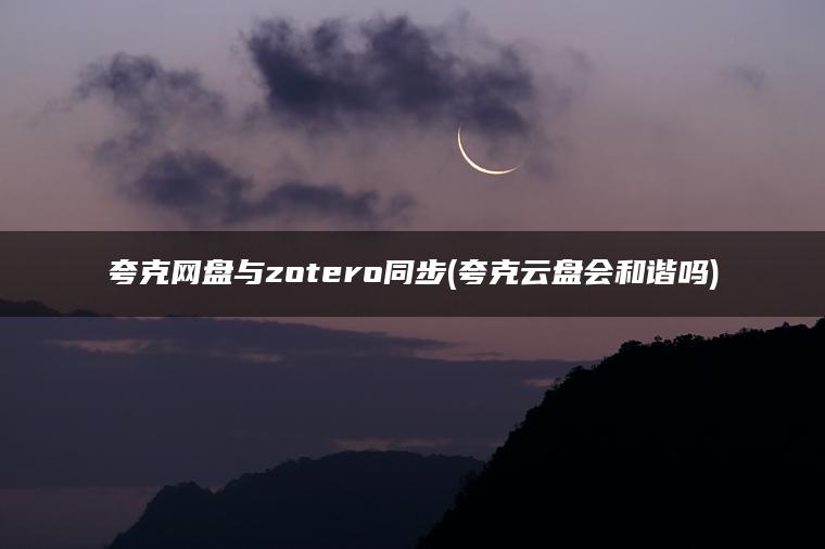 夸克网盘与zotero同步(夸克云盘会和谐吗)