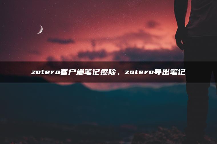 zotero客户端笔记擦除，zotero导出笔记