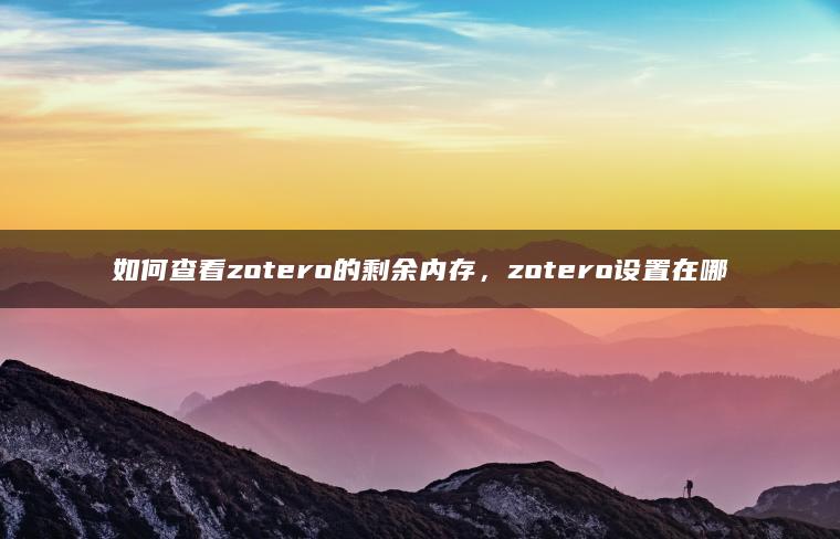 如何查看zotero的剩余内存，zotero设置在哪