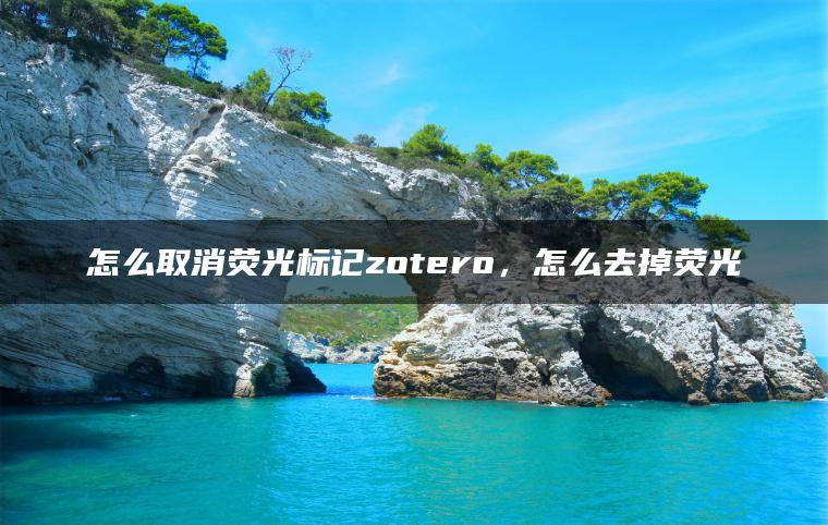 怎么取消荧光标记zotero，怎么去掉荧光