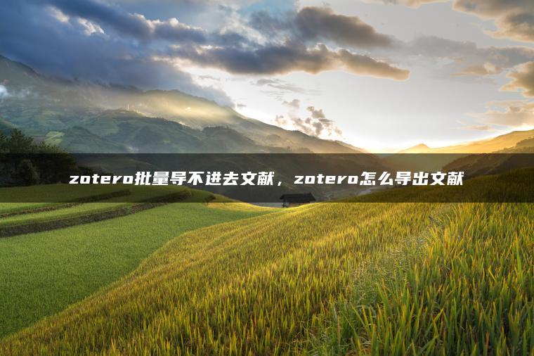 zotero批量导不进去文献，zotero怎么导出文献