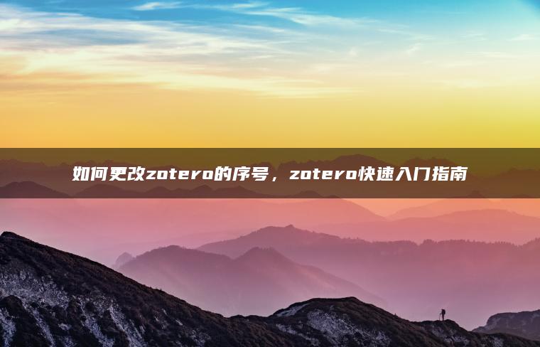 如何更改zotero的序号，zotero快速入门指南