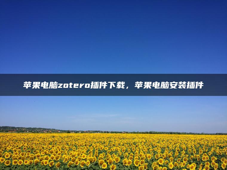 苹果电脑zotero插件下载，苹果电脑安装插件