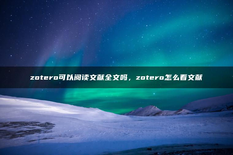 zotero可以阅读文献全文吗，zotero怎么看文献