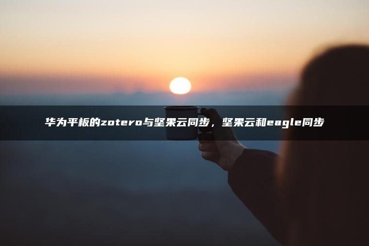 华为平板的zotero与坚果云同步，坚果云和eagle同步