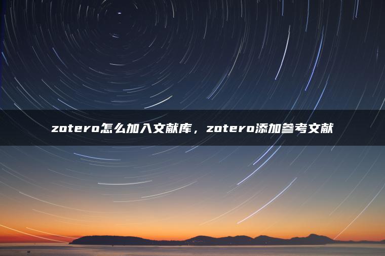 zotero怎么加入文献库，zotero添加参考文献