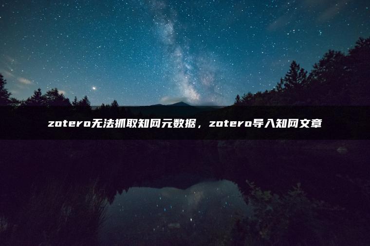 zotero无法抓取知网元数据，zotero导入知网文章