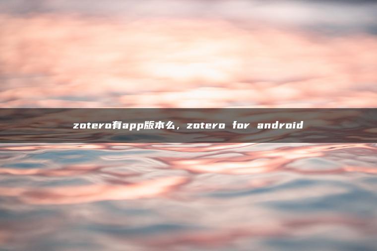 zotero有app版本么，zotero for android