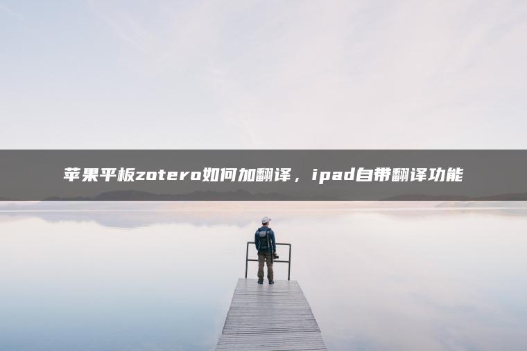 苹果平板zotero如何加翻译，ipad自带翻译功能