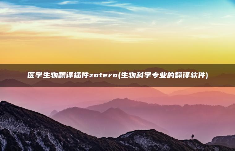 医学生物翻译插件zotero(生物科学专业的翻译软件)