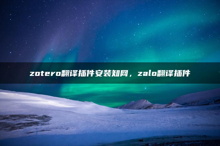 zotero翻译插件安装知网，zalo翻译插件