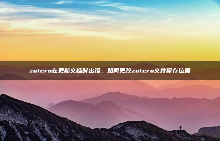 zotero在更新文档时出错，如何更改zotero文件保存位置