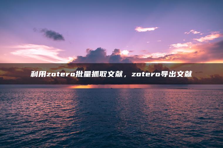 利用zotero批量抓取文献，zotero导出文献