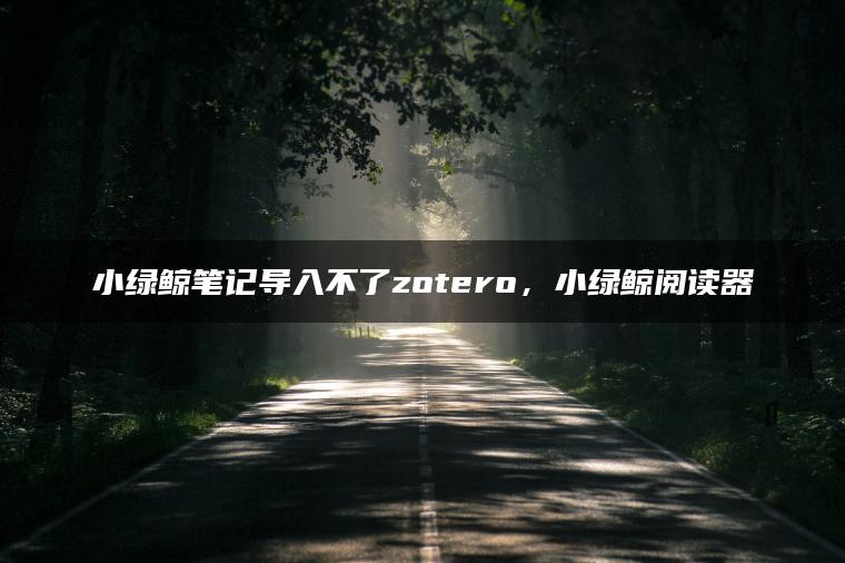 小绿鲸笔记导入不了zotero，小绿鲸阅读器