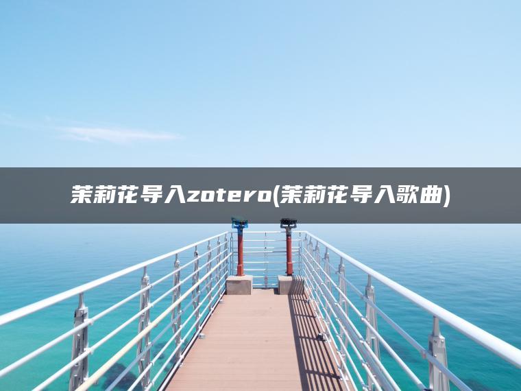 茉莉花导入zotero(茉莉花导入歌曲)