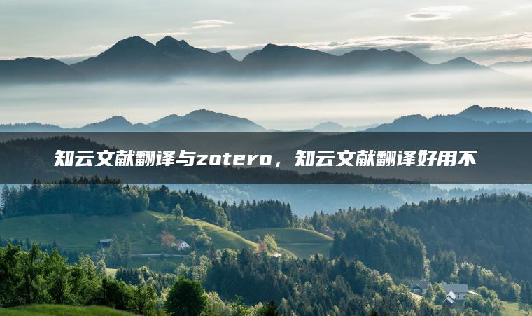 知云文献翻译与zotero，知云文献翻译好用不