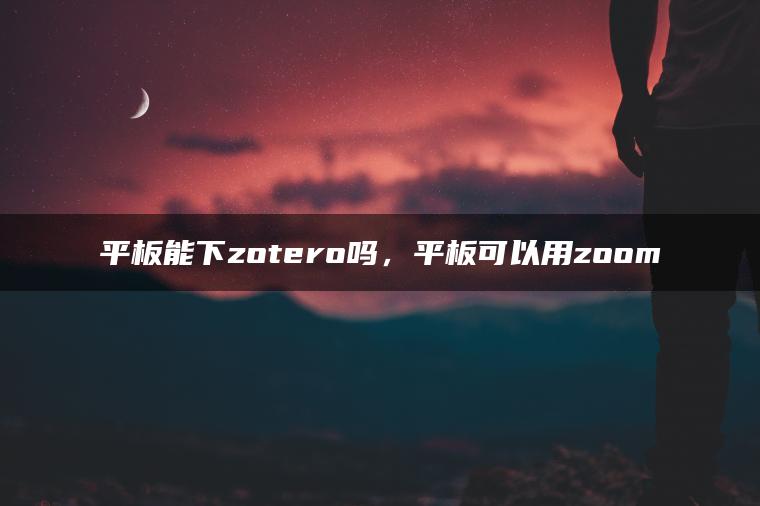 平板能下zotero吗，平板可以用zoom