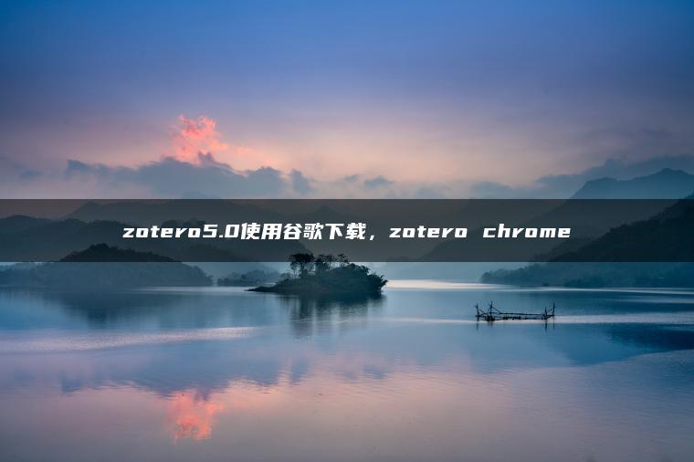 zotero5.0使用谷歌下载，zotero chrome