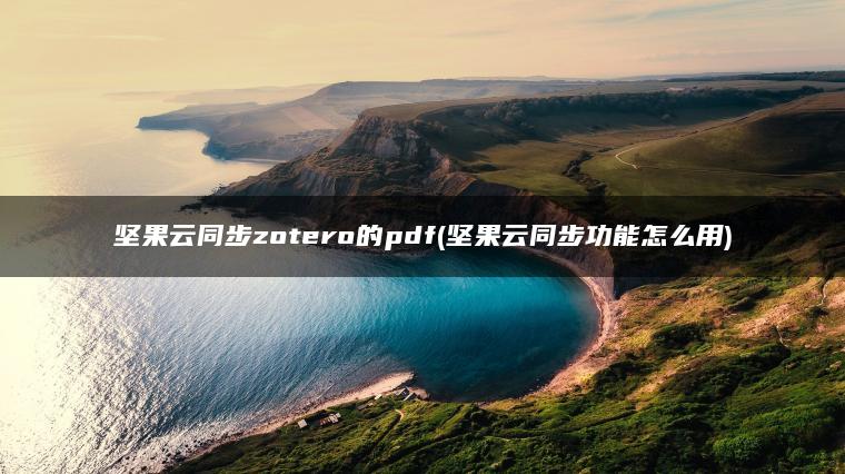 坚果云同步zotero的pdf(坚果云同步功能怎么用)