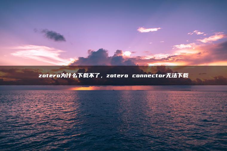 zotero为什么下载不了，zotero connector无法下载