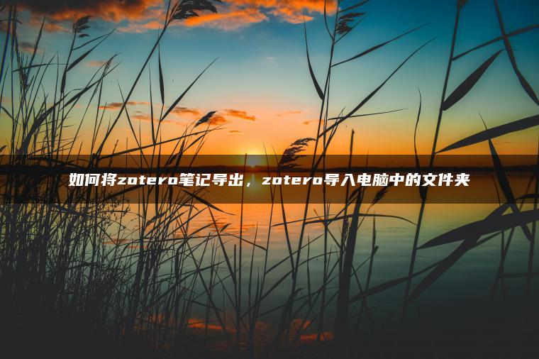 如何将zotero笔记导出，zotero导入电脑中的文件夹