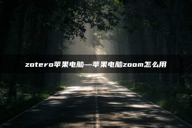 zotero苹果电脑—苹果电脑zoom怎么用