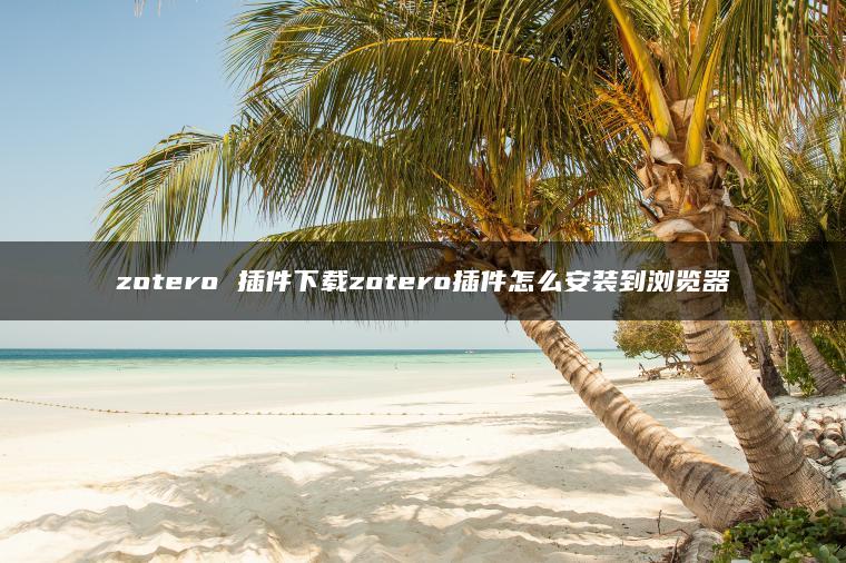 zotero 插件下载zotero插件怎么安装到浏览器