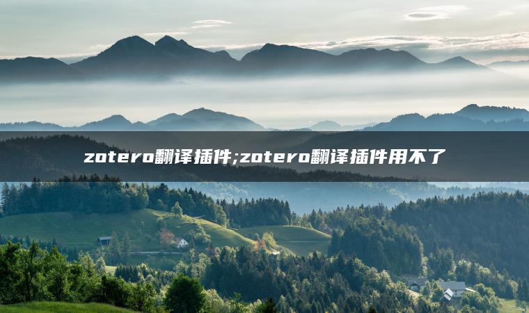 zotero翻译插件;zotero翻译插件用不了