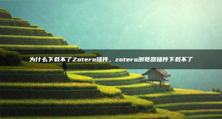 为什么下载不了Zotero插件，zotero浏览器插件下载不了