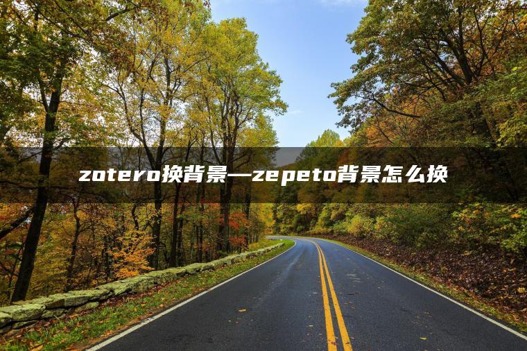 zotero换背景—zepeto背景怎么换