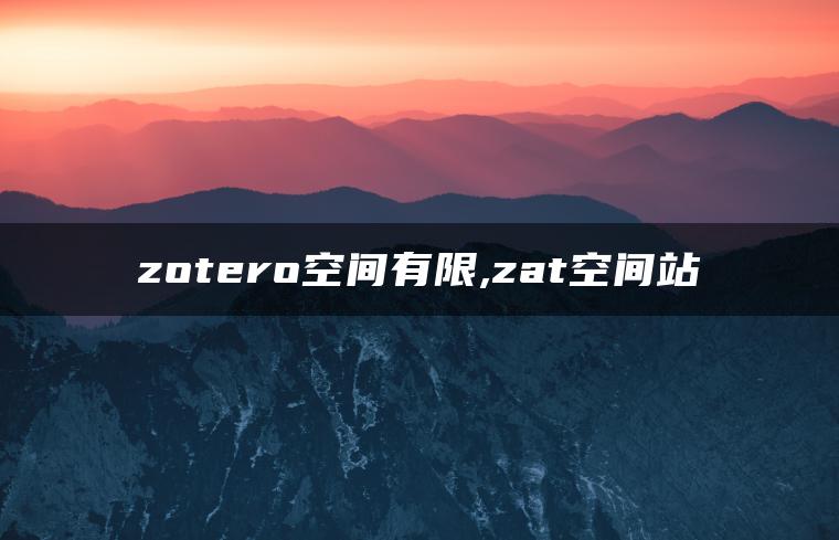 zotero空间有限,zat空间站