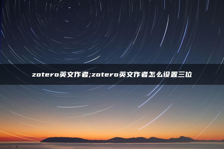 zotero英文作者;zotero英文作者怎么设置三位