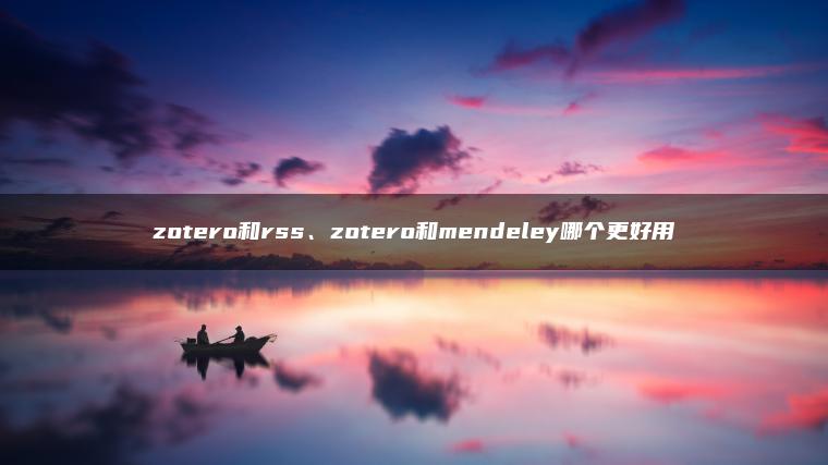 zotero和rss、zotero和mendeley哪个更好用