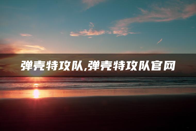 弹壳特攻队,弹壳特攻队官网